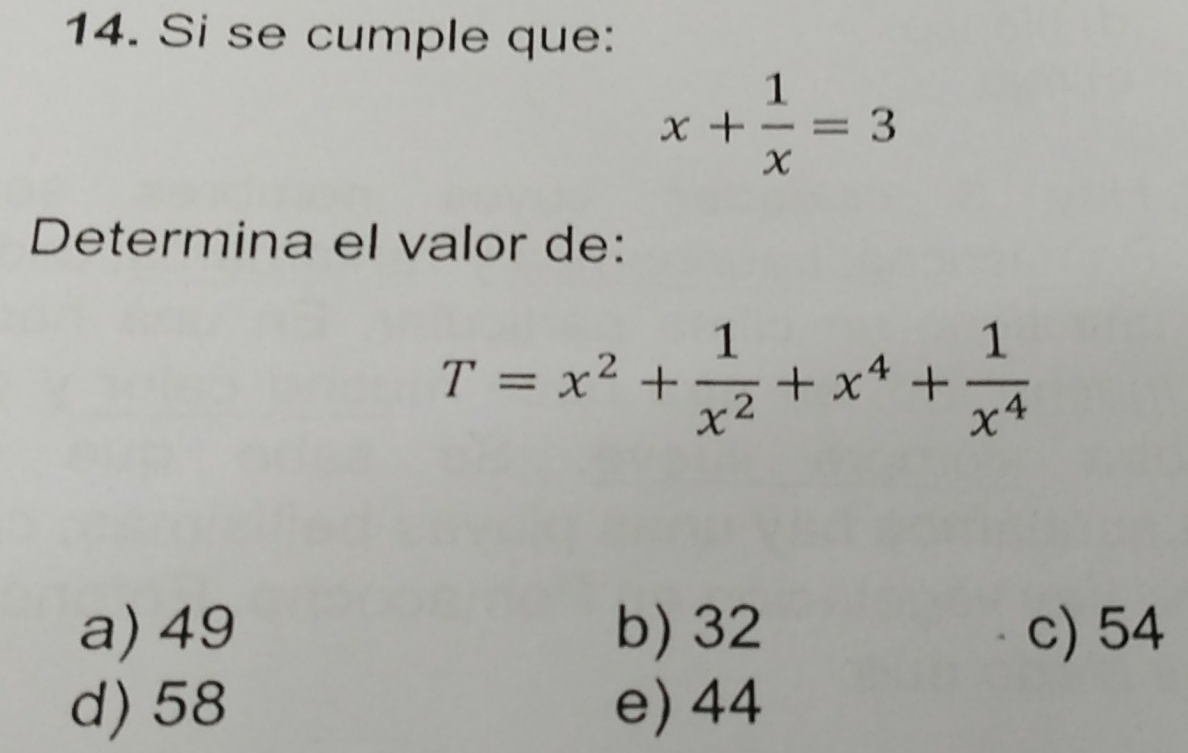 Si se cumple que:
x+ 1/x =3
Determina el valor de:
T=x^2+ 1/x^2 +x^4+ 1/x^4 
a) 49 b) 32 c) 54
d) 58 e) 44