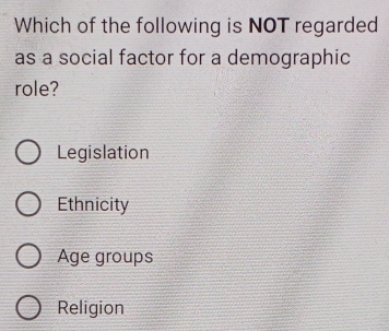 Which of the following is NOT regarded
as a social factor for a demographic
role?
Legislation
Ethnicity
Age groups
Religion