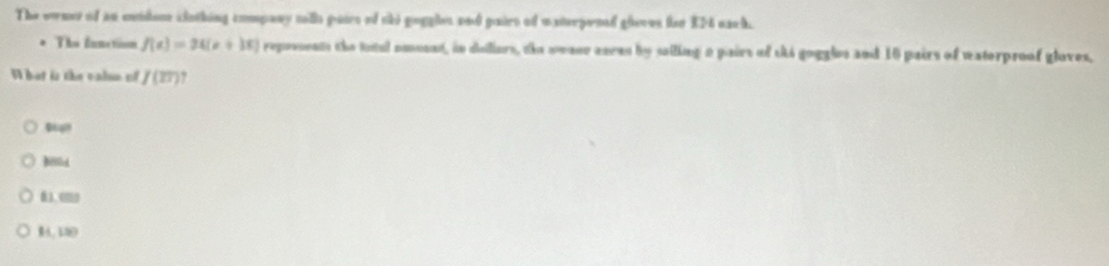 The ownes of an edonr ciothing company mills paire of oke gogghes and gairs of materpenal gleves tar EF4 each.
The Ennetion f(x)=24(x+38) reposents the intul nmunt, in delllers, the swane enees by sailing a pairs of thi goggles and 16 pairs of waterproof gloves,
NI bot is the valss of I(m) ,
Bd
RA、 18O