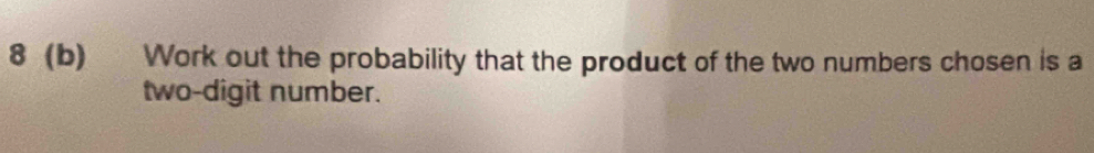 8 (b) Work out the probability that the product of the two numbers chosen is a 
two-digit number.