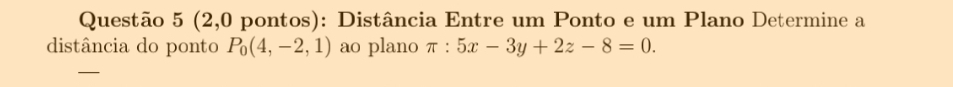 (2,0 pontos): Distância Entre um Ponto e um Plano Determine a 
distância do ponto P_0(4,-2,1) ao plano π :5x-3y+2z-8=0. 
_