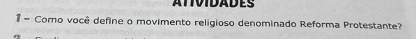 ATIVIDADES 
1 - Como você define o movimento religioso denominado Reforma Protestante?