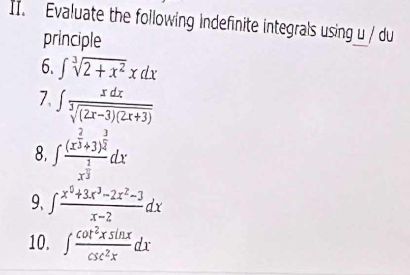 Evaluate the following indefinite integrals using u / du 
principle 
6. ∈t sqrt[3](2+x^2)xdx
7 ∈t  xdx/sqrt[3]((2x-3)(2x+3)) 
8. ∈t frac (x^(frac 2)3+3)^ 3/2 x^(frac 1)3dx
9、 ∈t  (x^0+3x^3-2x^2-3)/x-2 dx
10. ∈t  cot^2xsin x/csc^2x dx