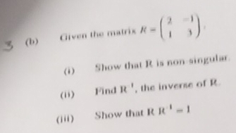 Given the matrix R=beginpmatrix 2&-1 1&3endpmatrix. 
(i) Show that R is non-singular. 
(ii) Find R^(-1) , the inverse of R. 
(iii) Show that R R^(-1)=1