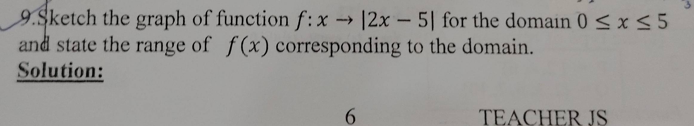 Sketch the graph of function f:xto |2x-5| for the domain 0≤ x≤ 5
and state the range of f(x) corresponding to the domain. 
Solution: 
6 TEACHER JS