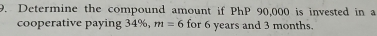 Determine the compound amount if PhP 90,000 is invested in a 
cooperative paying 34%, m=6 for 6 years and 3 months.