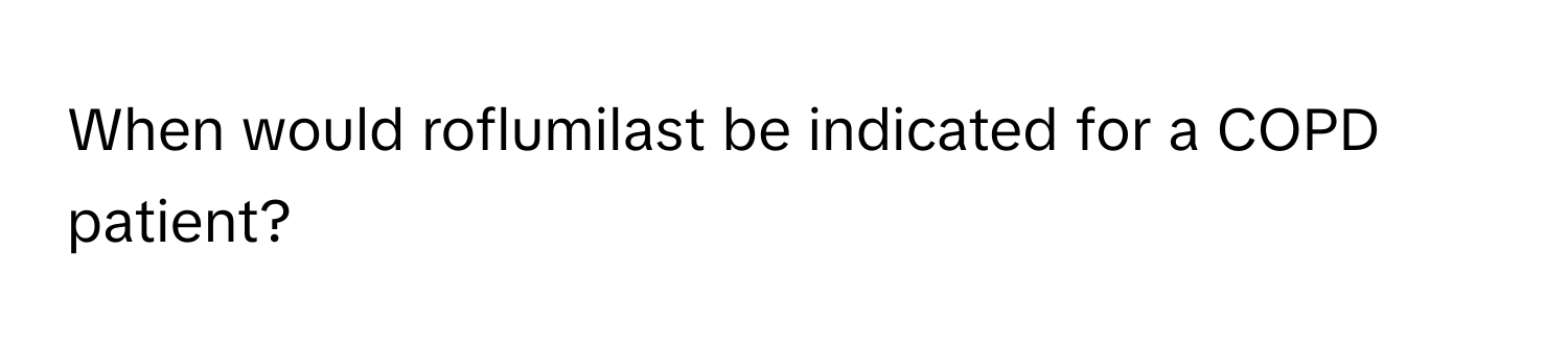 When would roflumilast be indicated for a COPD patient?