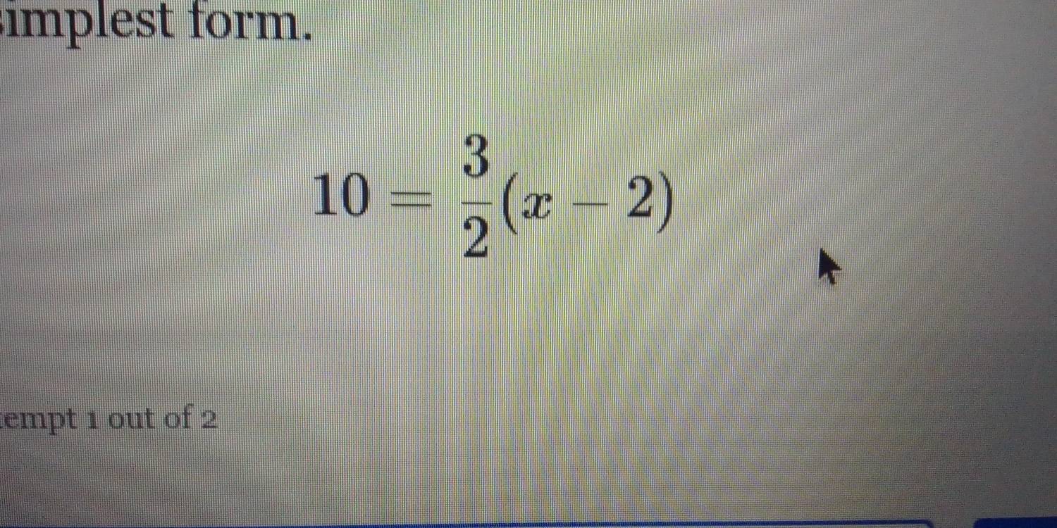 implest form.
10= 3/2 (x-2)
tempt 1 out of 2