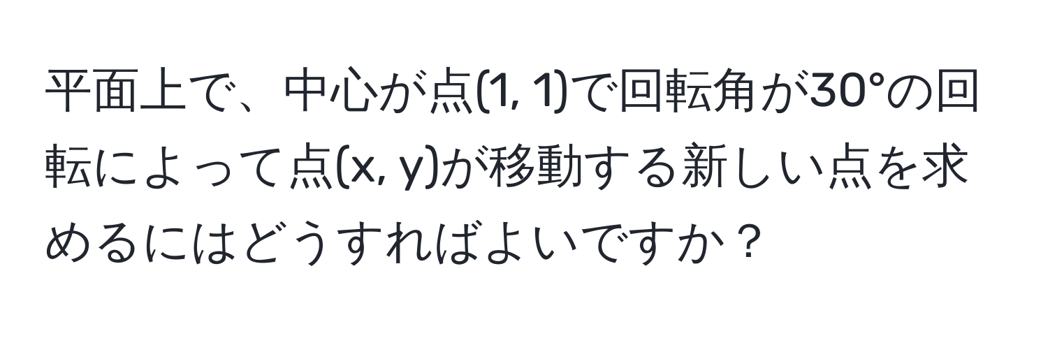 平面上で、中心が点(1, 1)で回転角が30°の回転によって点(x, y)が移動する新しい点を求めるにはどうすればよいですか？