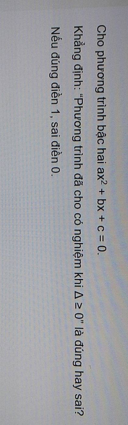 Cho phương trình bậc hai ax^2+bx+c=0. 
* Khẳng định: “Phương trình đã cho có nghiệm khi △ ≥ 0 " là đúng hay sai? 
Nếu đúng điền 1, sai điền 0.