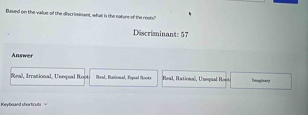 Based on the value of the discriminant, what is the nature of the roots?
Discriminant: 57
Answer
Real, Irrational, Unequal Root Real, Rational, Equal Roots Real, Rational, Unequal Root Imaginary
Keyboard shortcuts