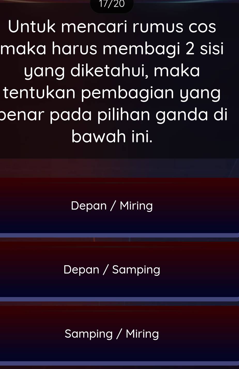 17/20
Untuk mencari rumus cos
maka harus membagi 2 sisi
yang diketahui, maka
tentukan pembagian yang
benar pada pilihan ganda di
bawah ini.
Depan / Miring
Depan / Samping
Samping / Miring