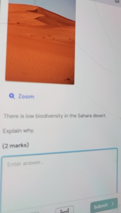 Zoom 
There is low biodiversity in the Sahara desert. 
Explain why. 
(2 marks) 
Enter answer... 
Submit 
;...: