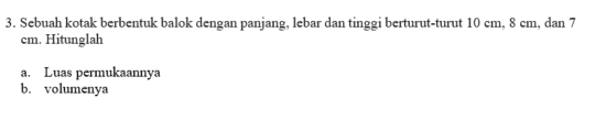 Sebuah kotak berbentuk balok dengan panjang, lebar dan tinggi berturut-turut 10 cm, 8 cm, dan 7
cm. Hitunglah 
a. Luas permukaannya 
b. volumenya