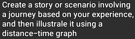 Create a story or scenario involving 
a journey based on your experience, 
and then illustrale it using a 
distance-time graph