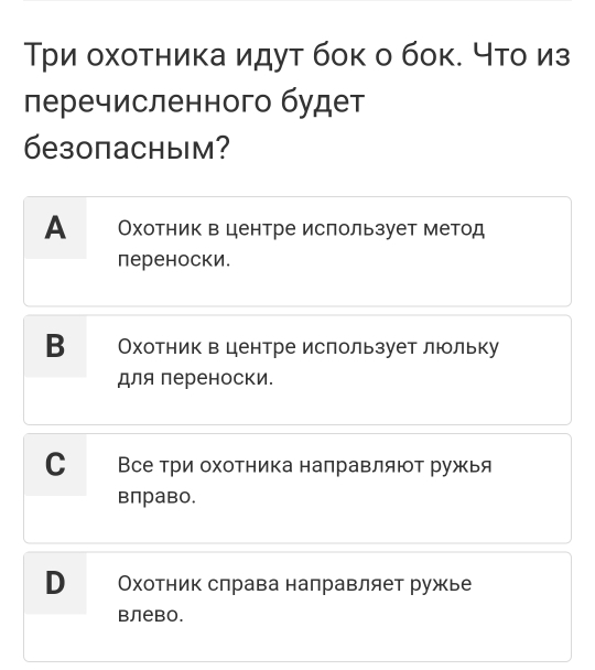 Τри охотника идут бок о бок. что из
перечисленного будет
безопасным?
А Охотник вцентре ислользует метод
переноски.
Вр Охотник вцентре ислользует люольку
для переноски.
С Все три охотника налравляют ружья
вπраво.
В Охотник слрава направляет ружье
Bлеbo.