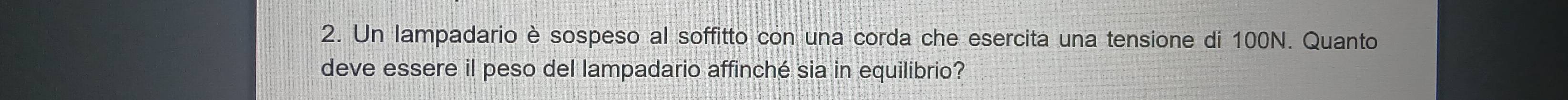 Un lampadario è sospeso al soffitto con una corda che esercita una tensione di 100N. Quanto 
deve essere il peso del lampadario affinché sia in equilibrio?
