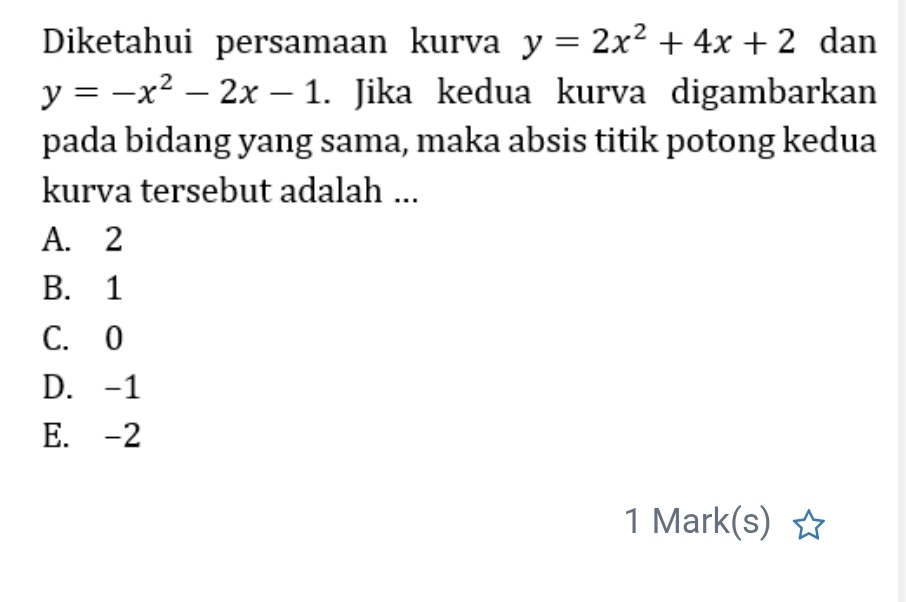 Diketahui persamaan kurva y=2x^2+4x+2 dan
y=-x^2-2x-1. Jika kedua kurva digambarkan
pada bidang yang sama, maka absis titik potong kedua
kurva tersebut adalah ...
A. 2
B. 1
C. 0
D. -1
E. -2
1 Mark(s)