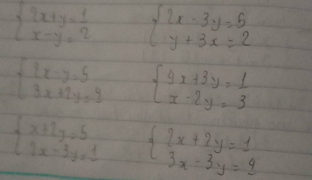 beginarrayl 2x+y= 1/2  x-y=2endarray.
beginarrayl 2x-3y=5 y+3x=2endarray.
beginarrayl 2x-y=5 3x+2y=9endarray.
beginarrayl 4x+3y= 1/3  x-2y=3endarray.
beginarrayl x+2y=5 2x-3y=1endarray.
beginarrayl 2x+2y=1 3x-3y=4endarray.