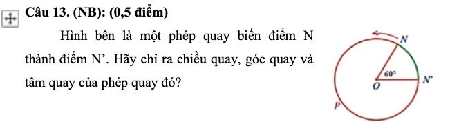 (NB): (0,5 điểm)
Hình bên là một phép quay biến điểm N
thành điểm N'. Hãy chỉ ra chiều quay, góc quay và
tâm quay của phép quay đó?