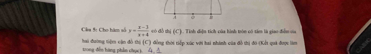 Cho hàm số y= (x-3)/x+4  có đồ thị (C). Tính diện tích của hình tròn có tâm là giao điểm của 
hai đường tiệm cận đồ thị (C) đồng thời tiếp xúc với hai nhánh của đồ thị đó (Kết quả được làm 
trong đến hàng phần chục). 4, 4