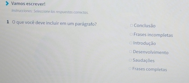 Vamos escrever!
Instrucciones: Seleccione las respuestas correctas.
1 O que você deve incluir em um parágrafo? Conclusão
Frases incompletas
Introdução
Desenvolvimento
Saudações
Frases completas