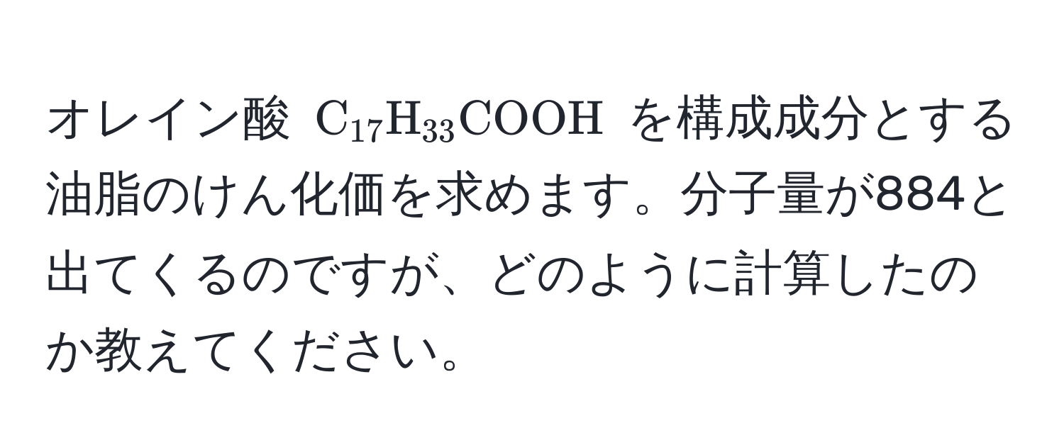 オレイン酸 (C_17H_33COOH) を構成成分とする油脂のけん化価を求めます。分子量が884と出てくるのですが、どのように計算したのか教えてください。