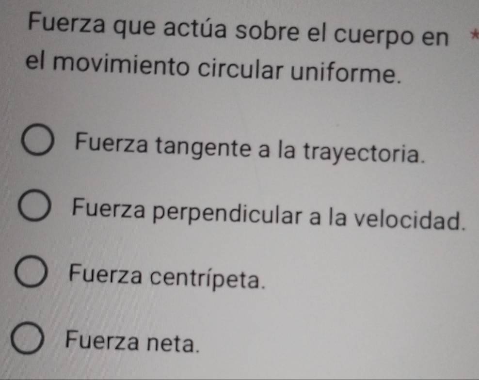 Fuerza que actúa sobre el cuerpo en
el movimiento circular uniforme.
Fuerza tangente a la trayectoria.
Fuerza perpendicular a la velocidad.
Fuerza centrípeta.
Fuerza neta.