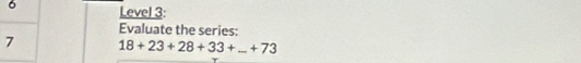 Level 3: 
Evaluate the series: 
7 18+23+28+33+...+73 _