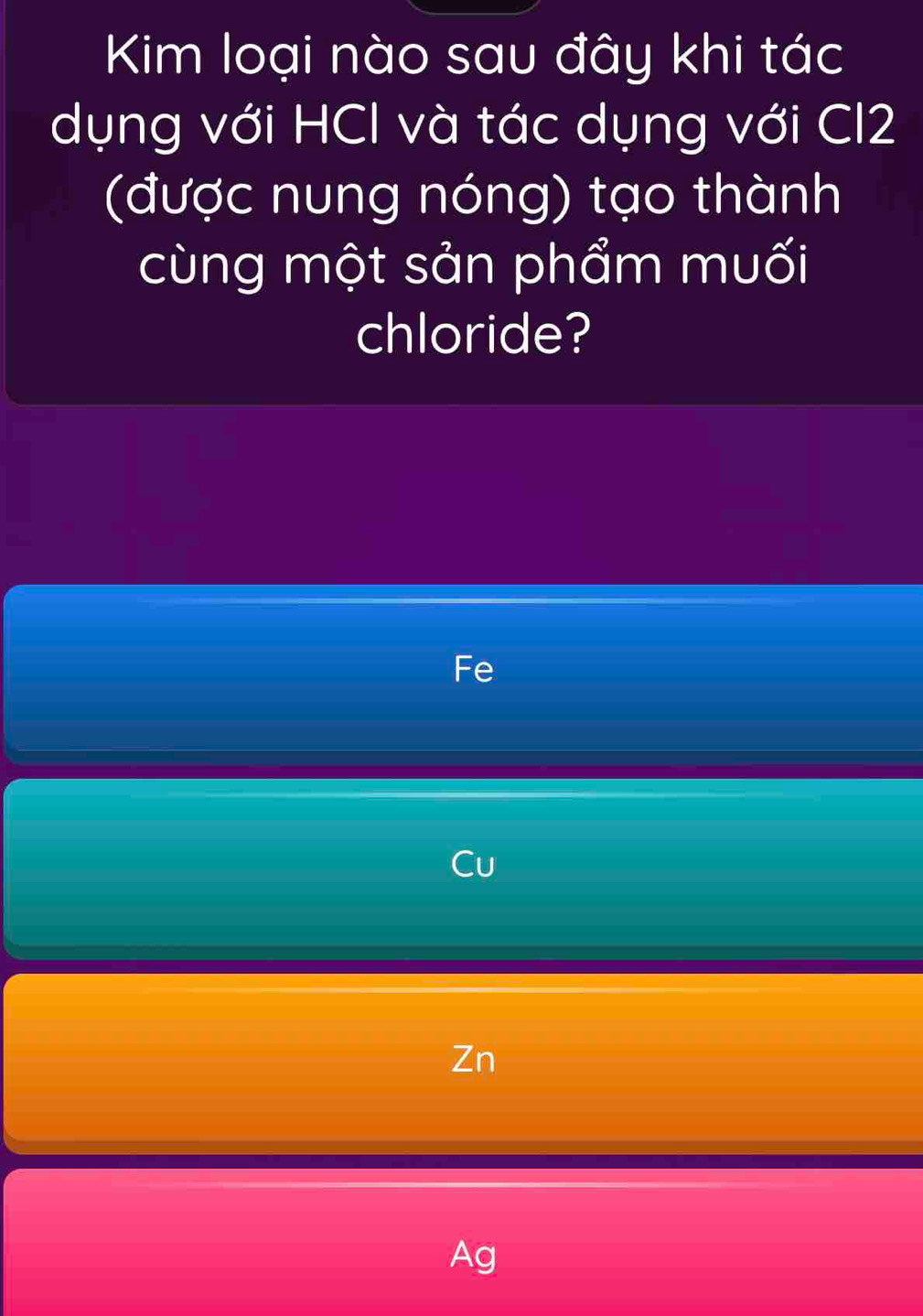 Kim loại nào sau đây khi tác
dụng với HCl và tác dụng với Cl2
(được nung nóng) tạo thành
cùng một sản phẩm muối
chloride?
Fe
Cu
Zn