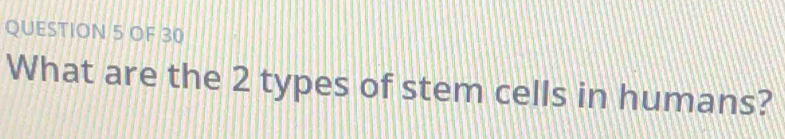 OF 30 
What are the 2 types of stem cells in humans?