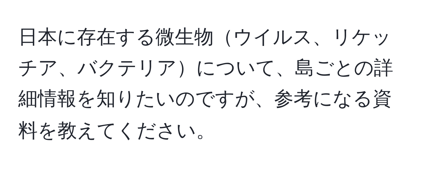日本に存在する微生物ウイルス、リケッチア、バクテリアについて、島ごとの詳細情報を知りたいのですが、参考になる資料を教えてください。