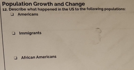 Population Growth and Change
12. Describe what happened in the US to the following populations:
Americans
Immigrants
African Americans