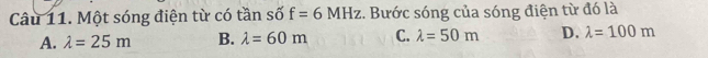 Một sóng điện từ có tần số f=6MHz. Bước sóng của sóng điện từ đó là
A. lambda =25m B. lambda =60m C. lambda =50m D. lambda =100m