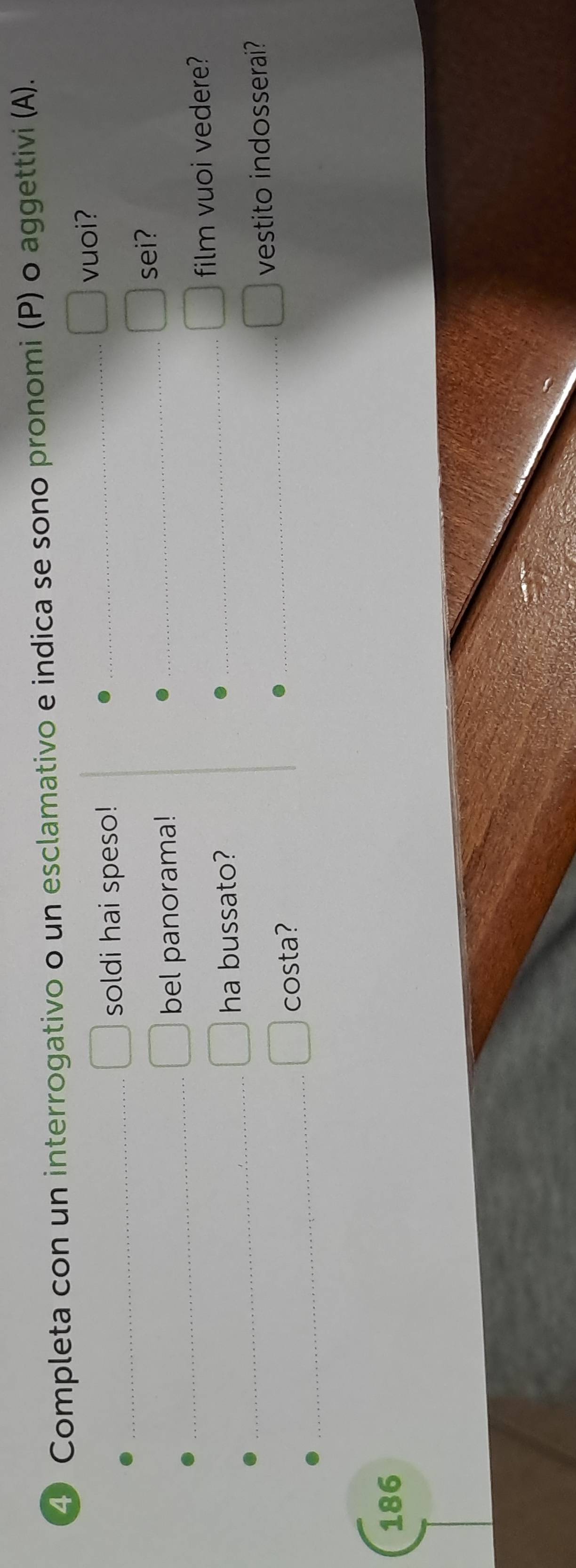 Completa con un interrogativo o un esclamativo e indica se sono pronomi (P) o aggettivi (A). 
_vuoi? 
_soldi hai speso! 
_bel panorama! _sei? 
_ 
ha bussato? _film vuoi vedere? 
_vestito indosserai? 
_costa?
186