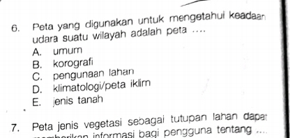 Peta yang digunakan untuk mengetahui keadaar
udara suatu wilayah adalah peta ....
A. umum
B. korografi
C. pengunaan lahan
D. klimatologi/peta iklim
E. jenis tanah
7. Peta jenis vegetasi sebagai tutupan lahan dapa
ran informasi bagi pengguna tentang ....