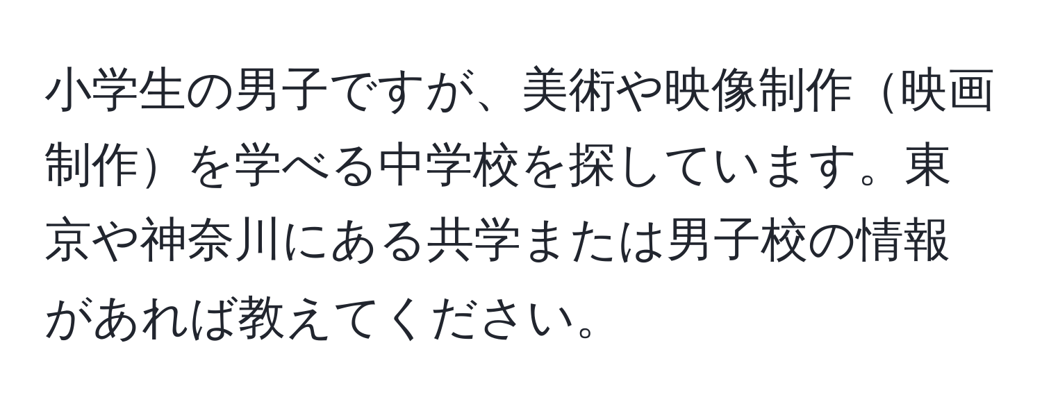 小学生の男子ですが、美術や映像制作映画制作を学べる中学校を探しています。東京や神奈川にある共学または男子校の情報があれば教えてください。