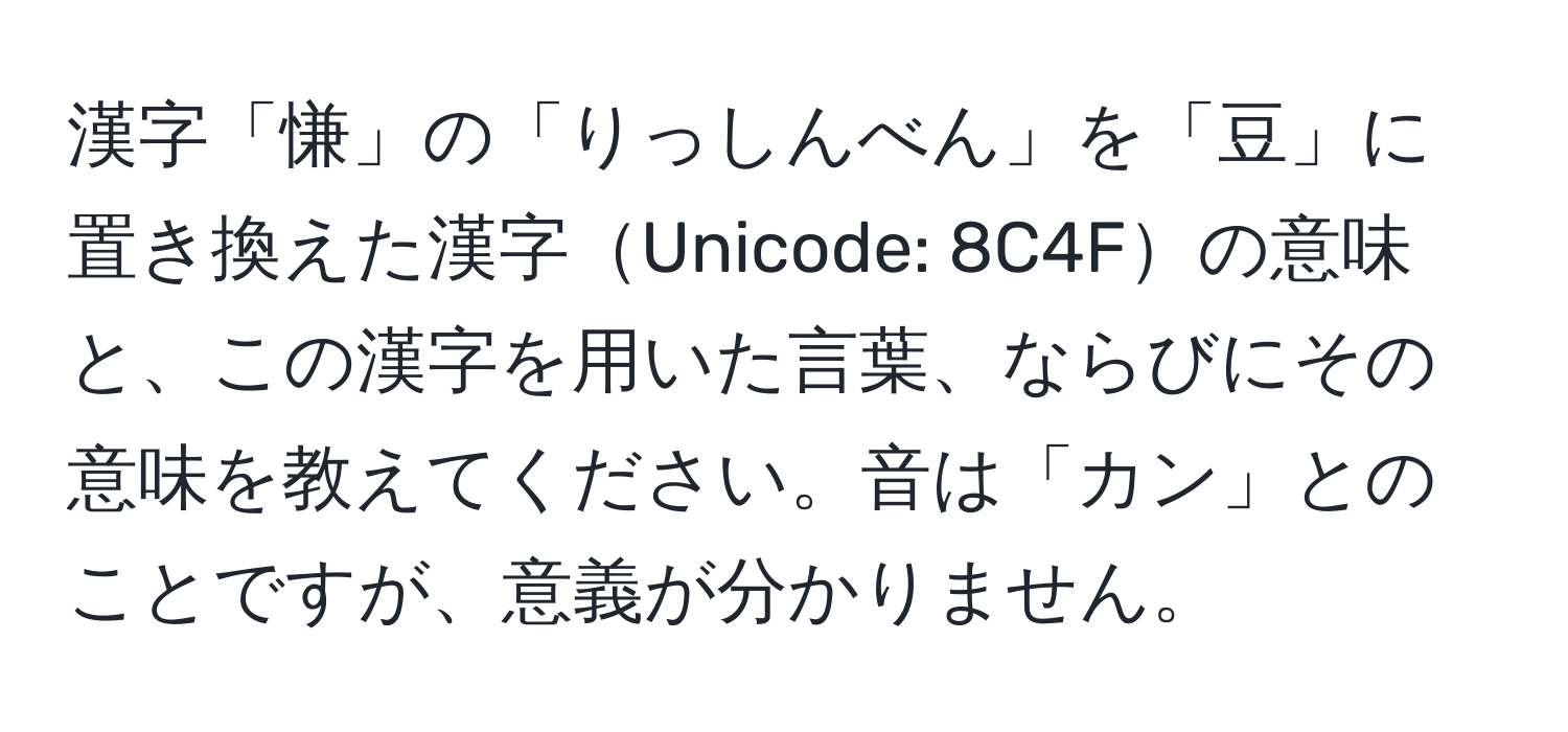 漢字「慊」の「りっしんべん」を「豆」に置き換えた漢字Unicode: 8C4Fの意味と、この漢字を用いた言葉、ならびにその意味を教えてください。音は「カン」とのことですが、意義が分かりません。