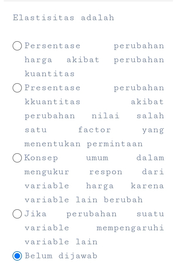 Elastisitas adalah 
Persentase perubahan 
harga akibat perubahan 
kuantitas 
Presentase perubahan 
kkuantitas akibat 
perubahan nilai salah 
satu factor yang 
menentukan permintaan 
Konsep umum dalam 
mengukur respon dari 
variable harga karena 
variable lain berubah 
Jika perubahan suatu 
variable mempengaruhi 
variable lain 
Belum dijawab