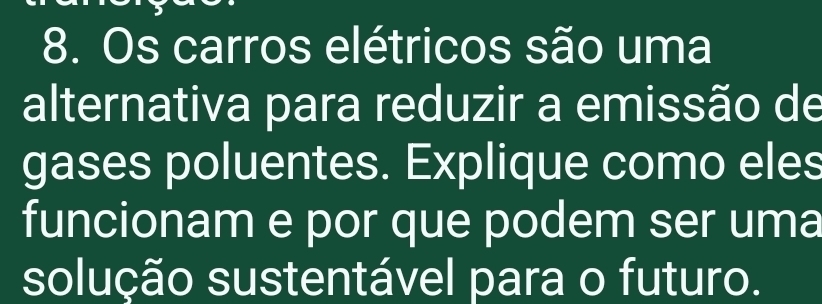 Os carros elétricos são uma 
alternativa para reduzir a emissão de 
gases poluentes. Explique como eles 
funcionam e por que podem ser uma 
solução sustentável para o futuro.