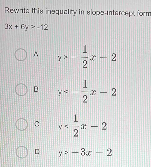 Rewrite this inequality in slope-intercept form
3x+6y>-12
A y>- 1/2 x-2
B y<- 1/2 x-2
C y
D y>-3x-2