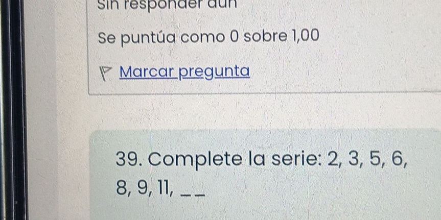 Sin responder aun 
Se puntúa como 0 sobre 1,00
Marcar pregunta 
39. Complete la serie: 2, 3, 5, 6,
8, 9, 11,_