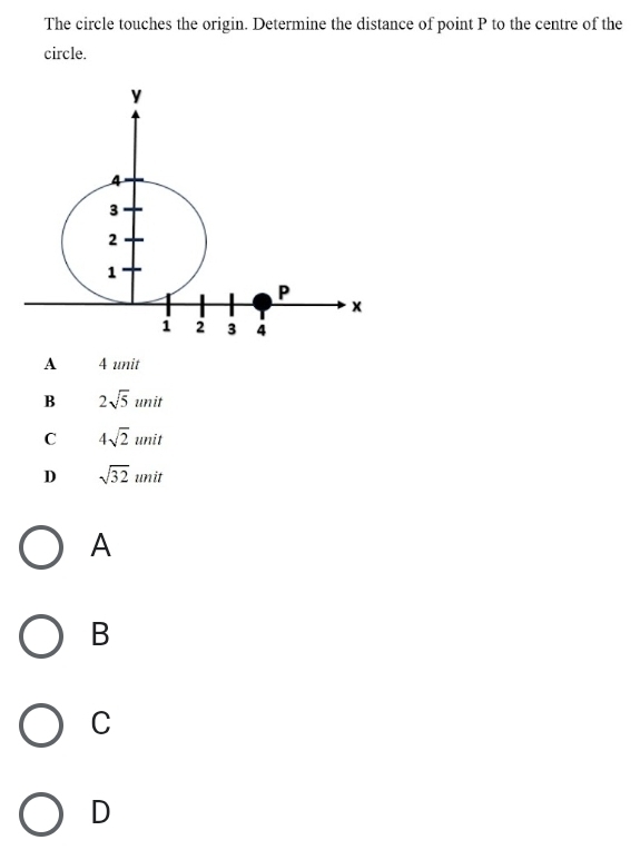 The circle touches the origin. Determine the distance of point P to the centre of the
circle.
A 4 unit
B 2sqrt(5)unit
C 4sqrt(2)unit
D sqrt(32)unit
A
B
C
D