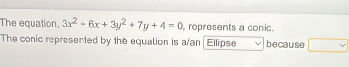 The equation, 3x^2+6x+3y^2+7y+4=0 , represents a conic. 
The conic represented by the equation is a/an Ellipse because □