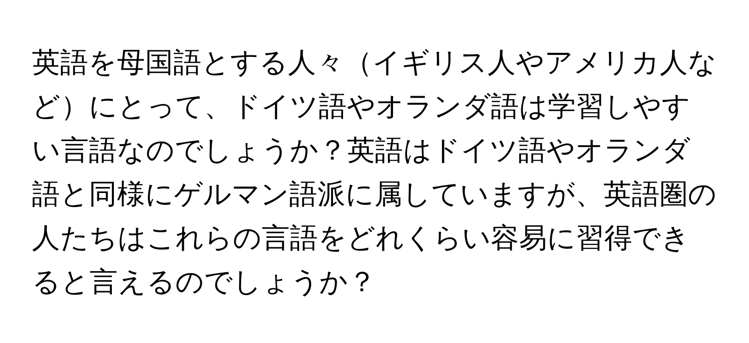 英語を母国語とする人々イギリス人やアメリカ人などにとって、ドイツ語やオランダ語は学習しやすい言語なのでしょうか？英語はドイツ語やオランダ語と同様にゲルマン語派に属していますが、英語圏の人たちはこれらの言語をどれくらい容易に習得できると言えるのでしょうか？
