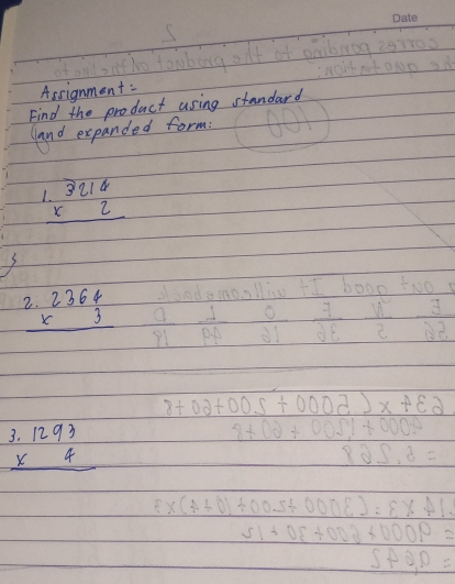 Assignment:
Find the product using standard
and expanded form:
beginarrayr 3214 * 2 hline endarray
beginarrayr 2.2364 * 3 hline endarray
beginarrayr 3.1293 * 4 hline endarray