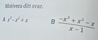 Motivera ditt svar. 
A x^3-x^2+x B  (-x^3+x^2-x)/x-1 