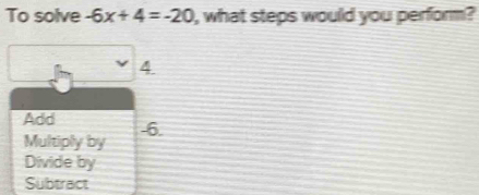 To solve -6x+4=-20 , what steps would you perform?
4
Add -6.
Multiply by
Divide by
Subtract