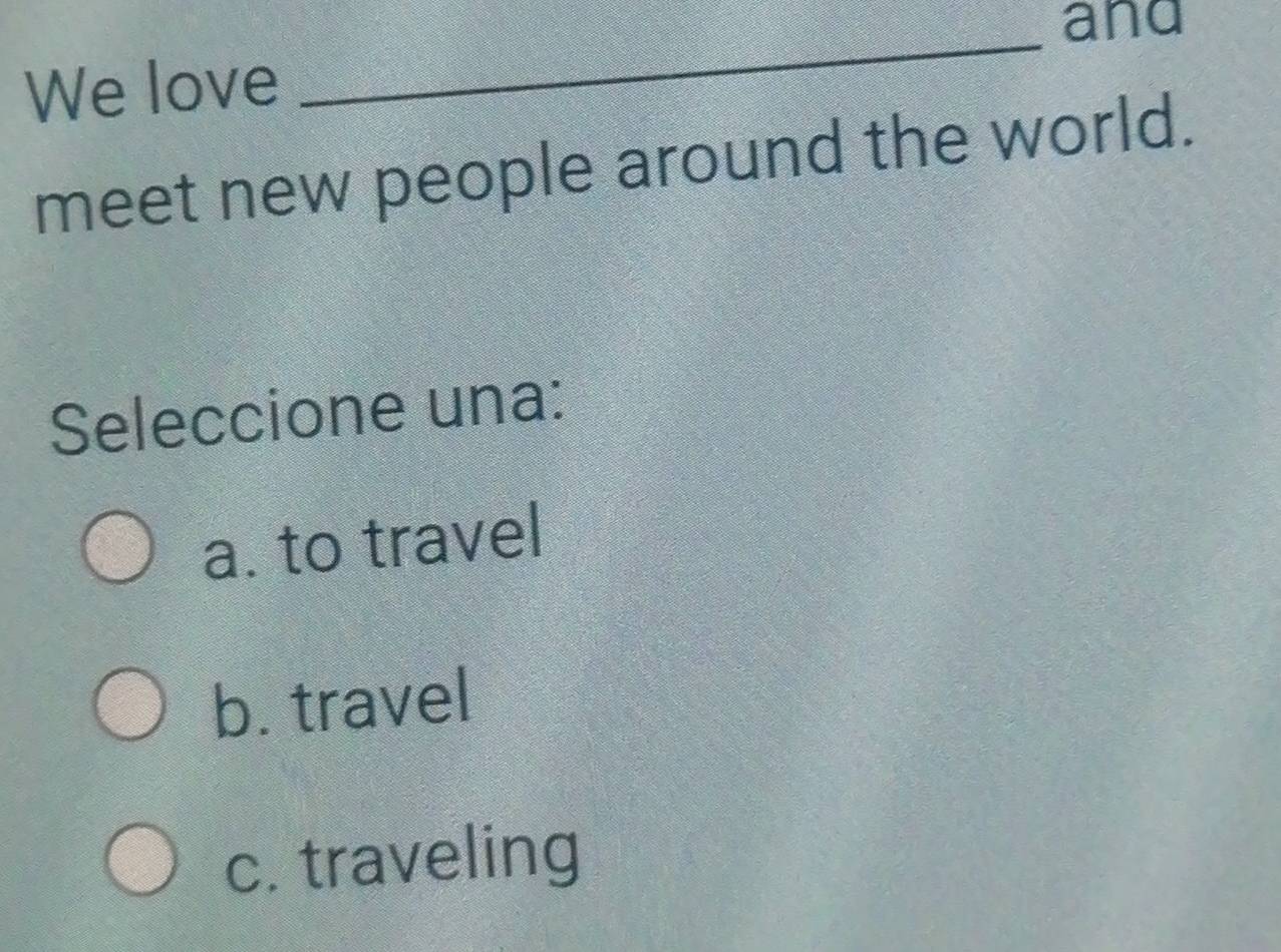 and
We love
meet new people around the world.
Seleccione una:
a. to travel
b. travel
c. traveling