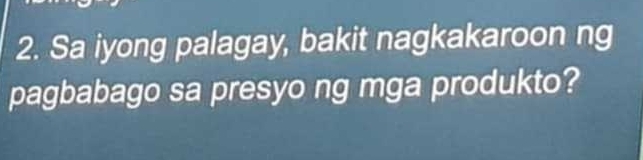 Sa iyong palagay, bakit nagkakaroon ng 
pagbabago sa presyo ng mga produkto?